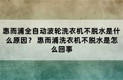 惠而浦全自动波轮洗衣机不脱水是什么原因？ 惠而浦洗衣机不脱水是怎么回事